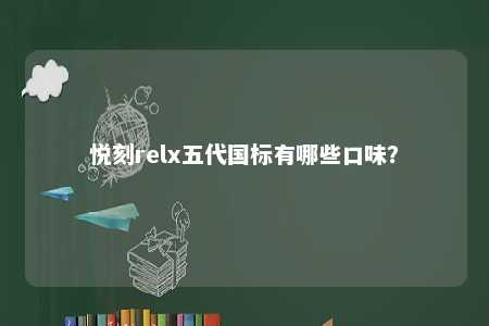 悦刻relx五代国标有哪些口味？ 
